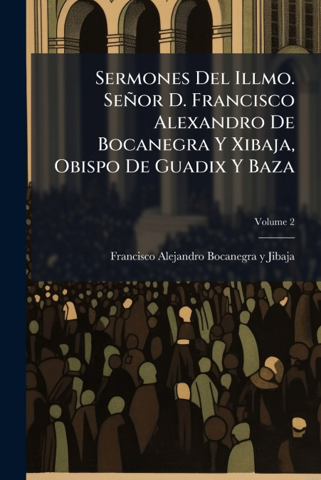 Sermones Del Illmo. Señor D. Francisco Alexandro De Bocanegra Y Xibaja, Obispo De Guadix Y Baza; Volume 2