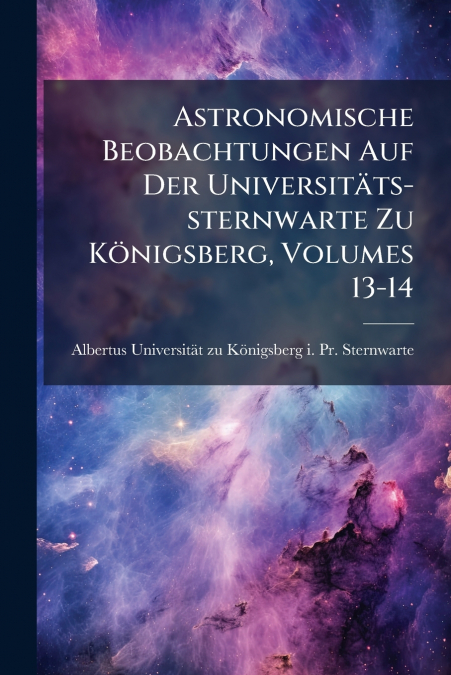 Astronomische Beobachtungen Auf Der Universitäts-sternwarte Zu Königsberg, Volumes 13-14