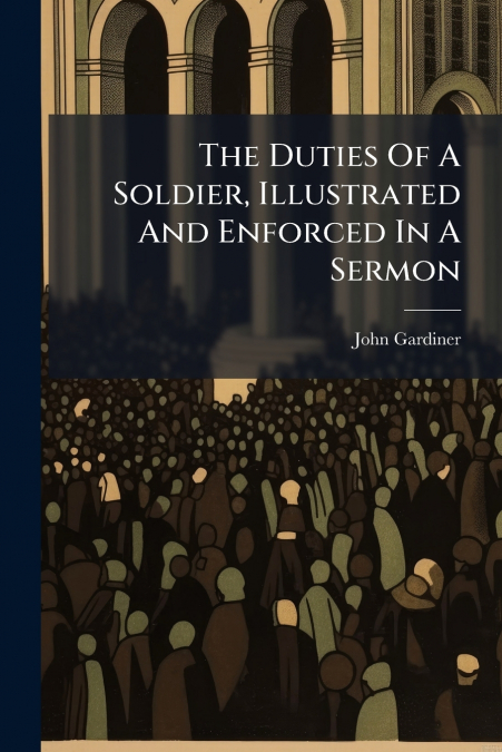 The Duties Of A Soldier, Illustrated And Enforced In A Sermon