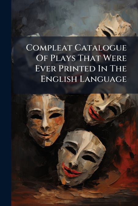 Compleat Catalogue Of Plays That Were Ever Printed In The English Language