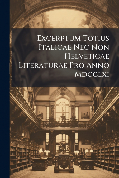 Excerptum Totius Italicae Nec Non Helveticae Literaturae Pro Anno Mdcclxi