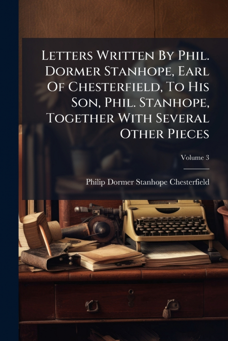 Letters Written By Phil. Dormer Stanhope, Earl Of Chesterfield, To His Son, Phil. Stanhope, Together With Several Other Pieces; Volume 3
