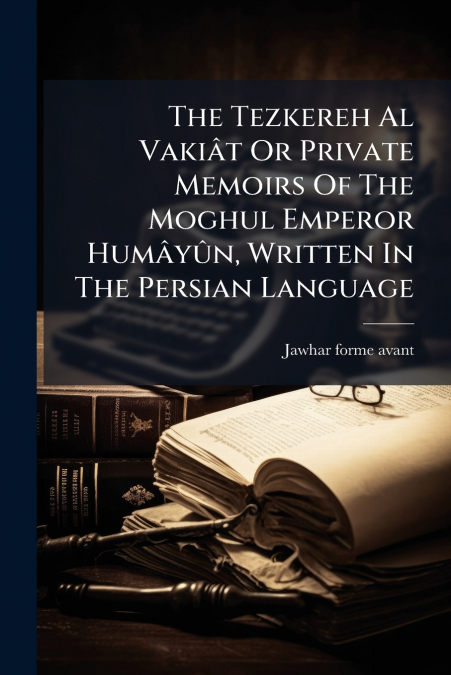 The Tezkereh Al Vakiât Or Private Memoirs Of The Moghul Emperor Humâyûn, Written In The Persian Language