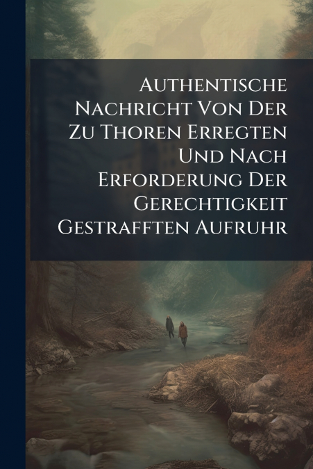 Authentische Nachricht Von Der Zu Thoren Erregten Und Nach Erforderung Der Gerechtigkeit Gestrafften Aufruhr