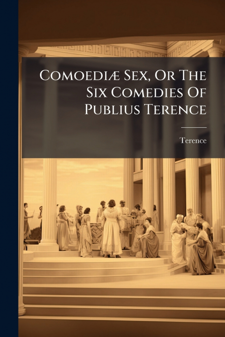 Comoediæ Sex, Or The Six Comedies Of Publius Terence