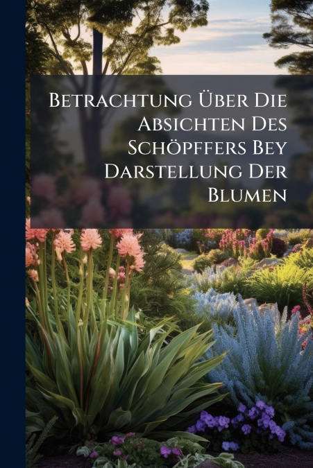 Betrachtung Über Die Absichten Des Schöpffers Bey Darstellung Der Blumen