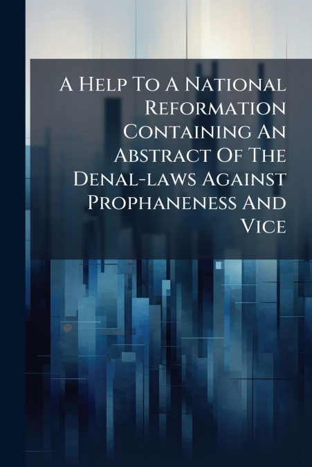 A Help To A National Reformation Containing An Abstract Of The Denal-laws Against Prophaneness And Vice