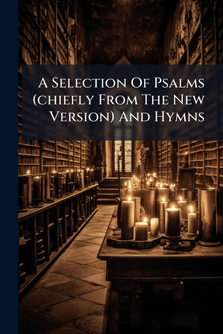 A Selection Of Psalms (chiefly From The New Version) And Hymns