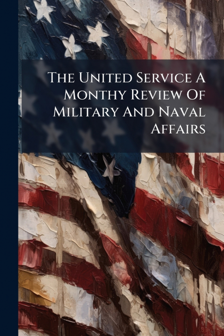 The United Service A Monthy Review Of Military And Naval Affairs