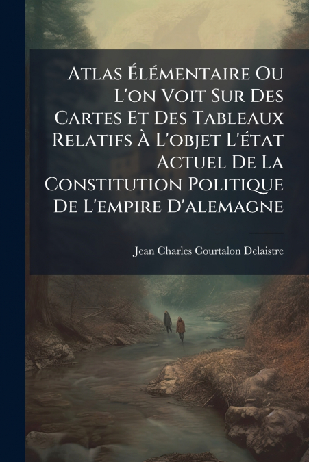 Atlas Élémentaire Ou L’on Voit Sur Des Cartes Et Des Tableaux Relatifs À L’objet L’état Actuel De La Constitution Politique De L’empire D’alemagne