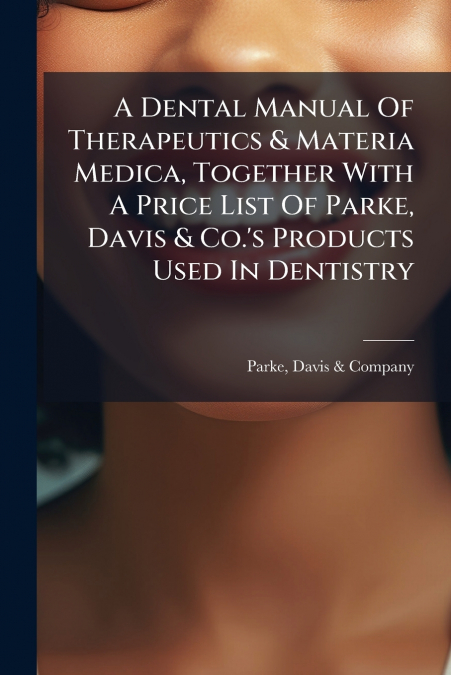 A Dental Manual Of Therapeutics & Materia Medica, Together With A Price List Of Parke, Davis & Co.’s Products Used In Dentistry
