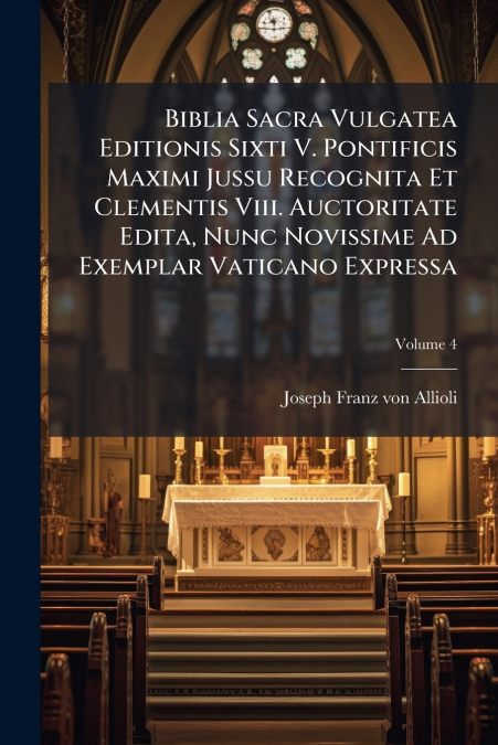 Biblia Sacra Vulgatea Editionis Sixti V. Pontificis Maximi Jussu Recognita Et Clementis Viii. Auctoritate Edita, Nunc Novissime Ad Exemplar Vaticano Expressa; Volume 4