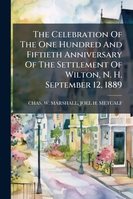 The Celebration Of The One Hundred And Fiftieth Anniversary Of The Settlement Of Wilton, N. H. September 12, 1889