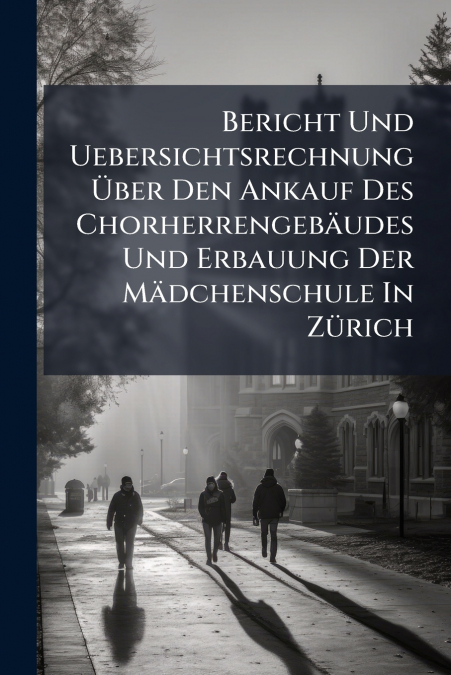 Bericht Und Uebersichtsrechnung Über Den Ankauf Des Chorherrengebäudes Und Erbauung Der Mädchenschule In Zürich