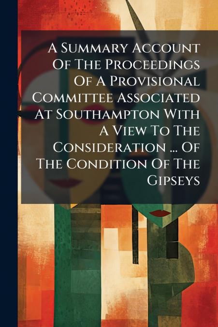 A Summary Account Of The Proceedings Of A Provisional Committee Associated At Southampton With A View To The Consideration ... Of The Condition Of The Gipseys