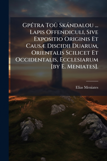 Gpétra Toû Skándalou ... Lapis Offendiculi, Sive Expositio Originis Et Causæ Discidii Duarum, Orientalis Scilicet Et Occidentalis, Ecclesiarum [by E. Meniates].