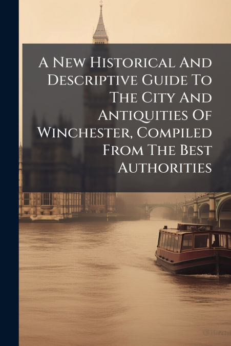 A New Historical And Descriptive Guide To The City And Antiquities Of Winchester, Compiled From The Best Authorities