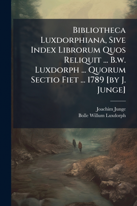 Bibliotheca Luxdorphiana, Sive Index Librorum Quos Reliquit ... B.w. Luxdorph ... Quorum Sectio Fiet ... 1789 [by J. Junge]