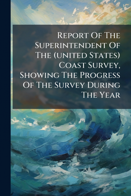 Report Of The Superintendent Of The (united States) Coast Survey, Showing The Progress Of The Survey During The Year