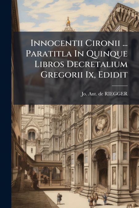 Innocentii Cironii ... Paratitla In Quinque Libros Decretalium Gregorii Ix, Edidit