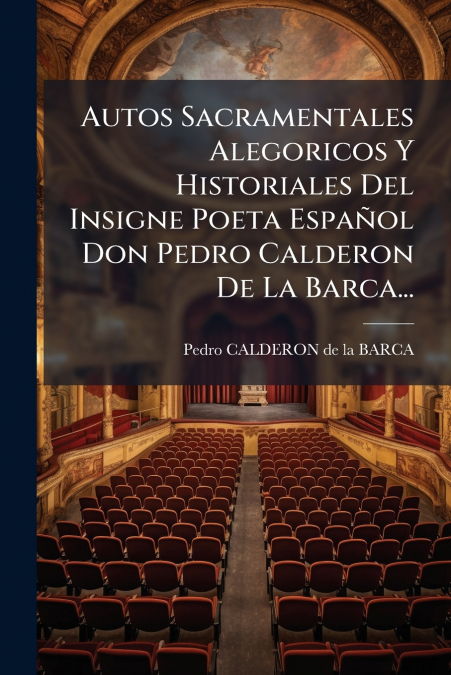 Autos Sacramentales Alegoricos Y Historiales Del Insigne Poeta Español Don Pedro Calderon De La Barca...