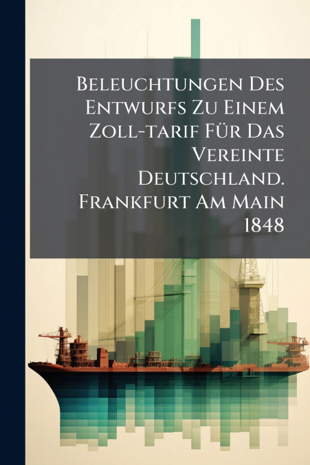Beleuchtungen Des Entwurfs Zu Einem Zoll-tarif Für Das Vereinte Deutschland. Frankfurt Am Main 1848