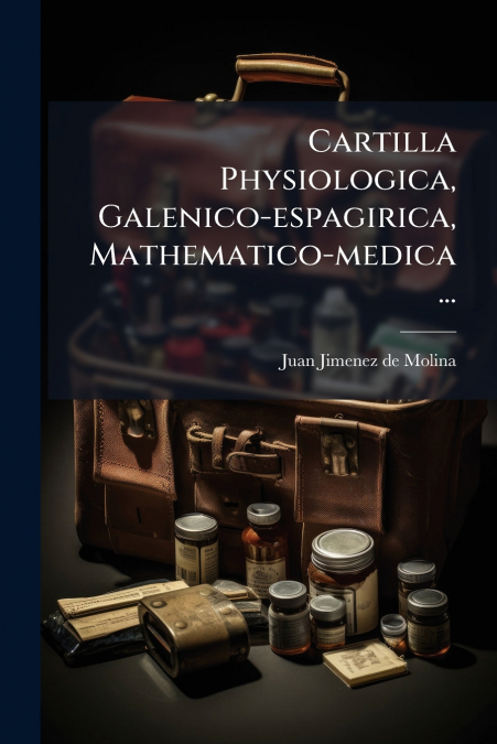 Cartilla Physiologica, Galenico-espagirica, Mathematico-medica ...