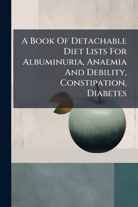 A Book Of Detachable Diet Lists For Albuminuria, Anaemia And Debility, Constipation, Diabetes