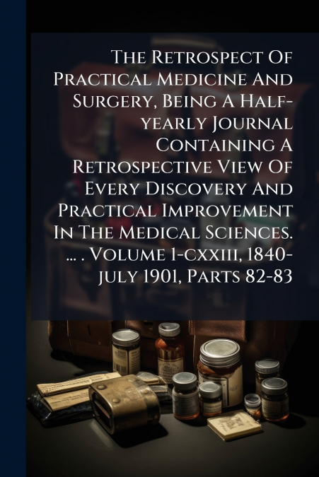 The Retrospect Of Practical Medicine And Surgery, Being A Half-yearly Journal Containing A Retrospective View Of Every Discovery And Practical Improvement In The Medical Sciences. ... . Volume 1-cxxii