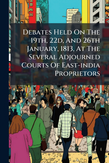 Debates Held On The 19th, 22d, And 26th January, 1813, At The Several Adjourned Courts Of East-india Proprietors