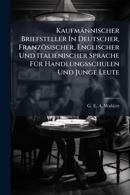 Kaufmännischer Briefsteller In Deutscher, Französischer, Englischer Und Italienischer Sprache Für Handlungsschulen Und Junge Leute