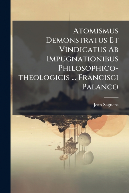 Atomismus Demonstratus Et Vindicatus Ab Impugnationibus Philosophico-theologicis ... Francisci Palanco
