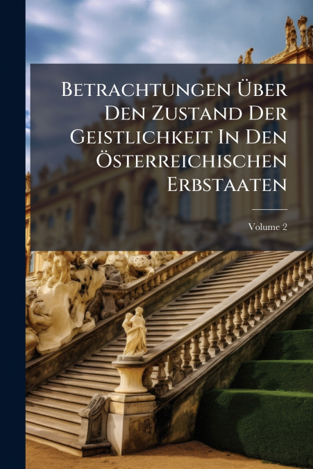 Betrachtungen Über Den Zustand Der Geistlichkeit In Den Österreichischen Erbstaaten; Volume 2