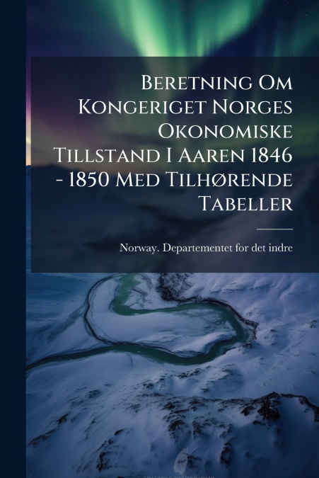 Beretning Om Kongeriget Norges Okonomiske Tillstand I Aaren 1846 - 1850 Med Tilhørende Tabeller
