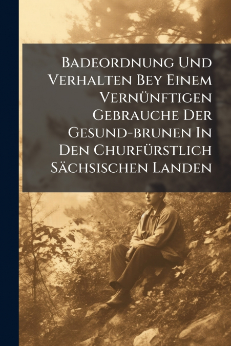 Badeordnung Und Verhalten Bey Einem Vernünftigen Gebrauche Der Gesund-brunen In Den Churfürstlich Sächsischen Landen