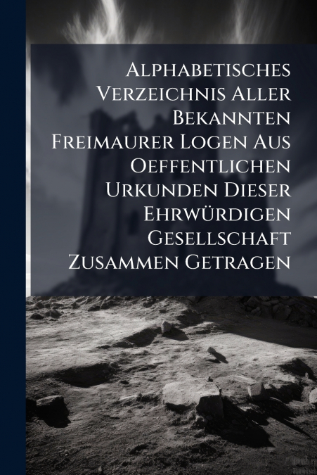 Alphabetisches Verzeichnis Aller Bekannten Freimaurer Logen Aus Oeffentlichen Urkunden Dieser Ehrwürdigen Gesellschaft Zusammen Getragen