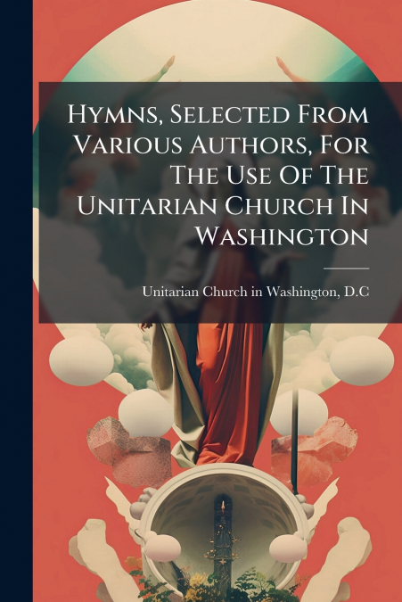 Hymns, Selected From Various Authors, For The Use Of The Unitarian Church In Washington