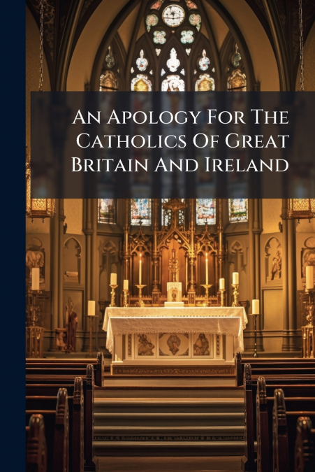 An Apology For The Catholics Of Great Britain And Ireland