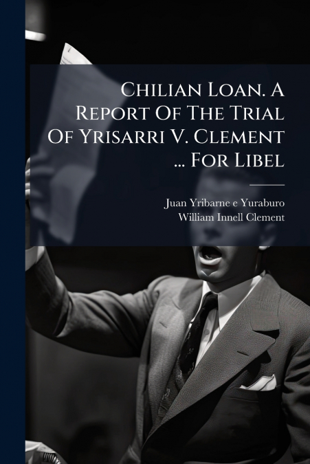 Chilian Loan. A Report Of The Trial Of Yrisarri V. Clement ... For Libel