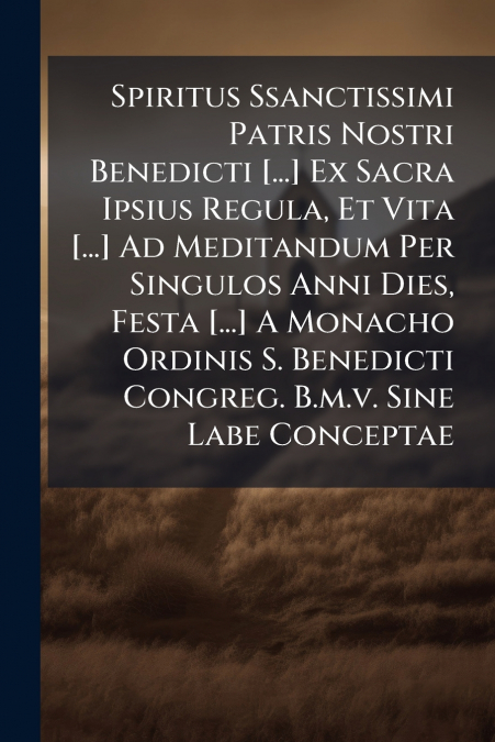 Spiritus Ssanctissimi Patris Nostri Benedicti [...] Ex Sacra Ipsius Regula, Et Vita [...] Ad Meditandum Per Singulos Anni Dies, Festa [...] A Monacho Ordinis S. Benedicti Congreg. B.m.v. Sine Labe Con