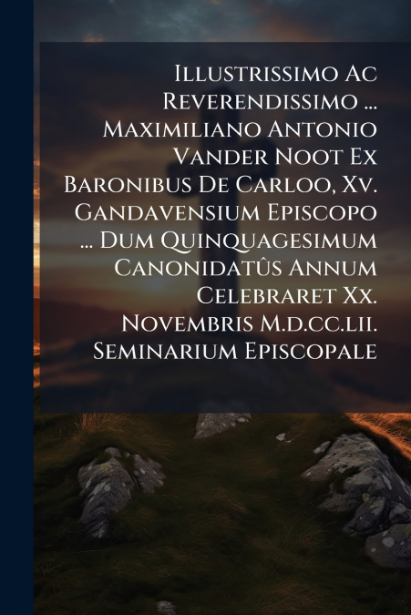 Illustrissimo Ac Reverendissimo ... Maximiliano Antonio Vander Noot Ex Baronibus De Carloo, Xv. Gandavensium Episcopo ... Dum Quinquagesimum Canonidatûs Annum Celebraret Xx. Novembris M.d.cc.lii. Semi