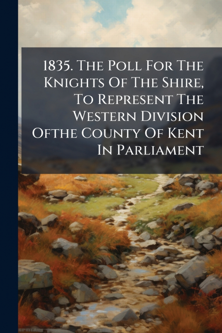 1835. The Poll For The Knights Of The Shire, To Represent The Western Division Ofthe County Of Kent In Parliament