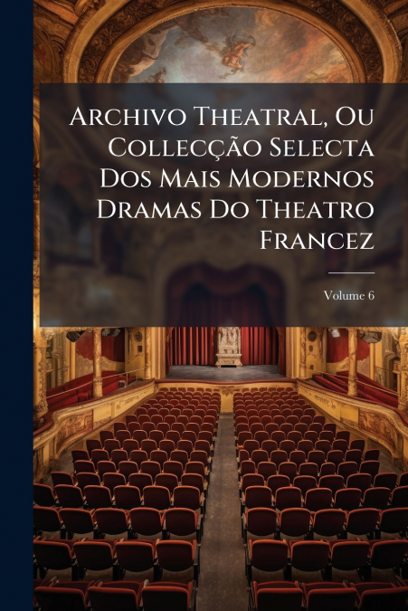 Archivo Theatral, Ou Collecção Selecta Dos Mais Modernos Dramas Do Theatro Francez