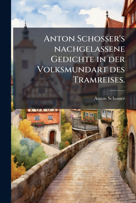 Anton Schosser’s nachgelassene Gedichte in der Volksmundart des Tramreises.