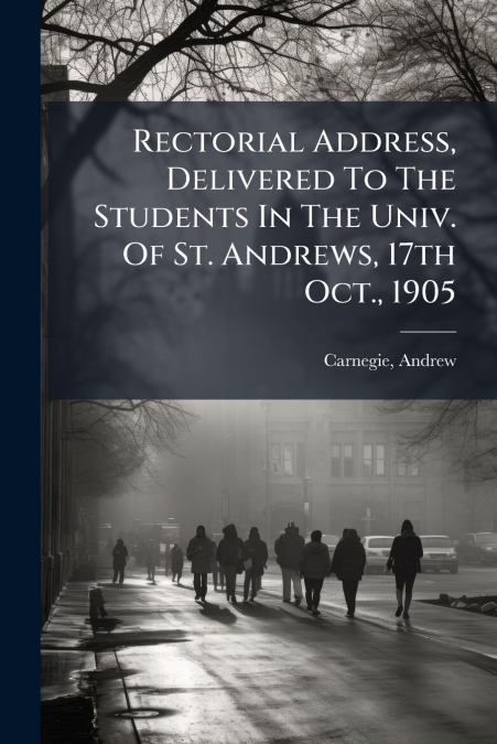 Rectorial Address, Delivered To The Students In The Univ. Of St. Andrews, 17th Oct., 1905