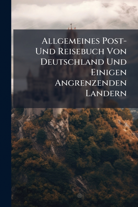 Allgemeines Post- Und Reisebuch Von Deutschland Und Einigen Angrenzenden Landern