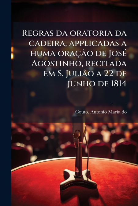 Regras da oratoria da cadeira, applicadas a huma oração de José Agostinho, recitada em S. Julião a 22 de junho de 1814