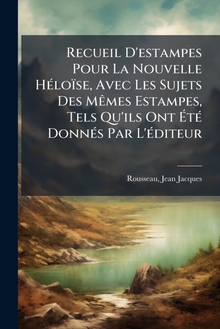 Recueil D’estampes Pour La Nouvelle Héloïse, Avec Les Sujets Des Mêmes Estampes, Tels Qu’ils Ont Été Donnés Par L’éditeur