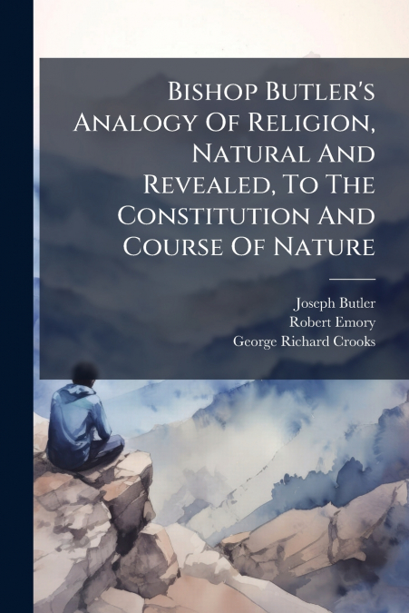 Bishop Butler’s Analogy Of Religion, Natural And Revealed, To The Constitution And Course Of Nature