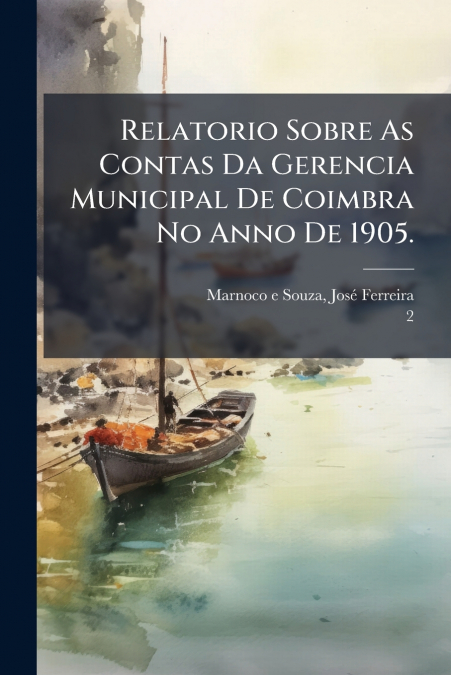 Relatorio Sobre As Contas Da Gerencia Municipal De Coimbra No Anno De 1905.